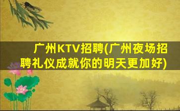 广州KTV招聘(广州夜场招聘礼仪成就你的明天更加好)